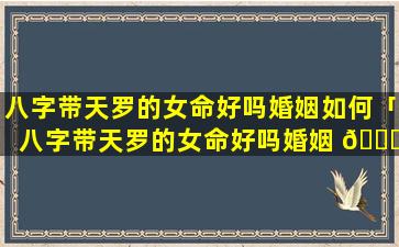 八字带天罗的女命好吗婚姻如何「八字带天罗的女命好吗婚姻 🐋 」